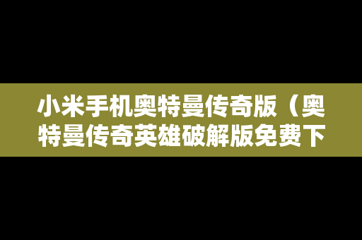 小米手机奥特曼传奇版（奥特曼传奇英雄破解版免费下载教程小米）