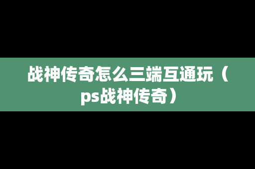 战神传奇怎么三端互通玩（ps战神传奇）