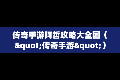 传奇手游阿哲攻略大全图（"传奇手游"）