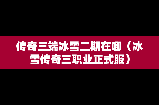 传奇三端冰雪二期在哪（冰雪传奇三职业正式服）