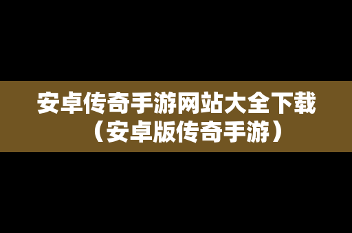 安卓传奇手游网站大全下载（安卓版传奇手游）