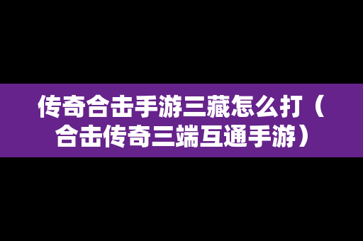 传奇合击手游三藏怎么打（合击传奇三端互通手游）
