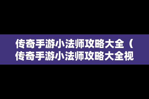 传奇手游小法师攻略大全（传奇手游小法师攻略大全视频）