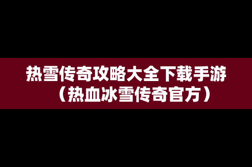 热雪传奇攻略大全下载手游（热血冰雪传奇官方）