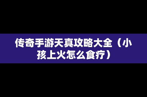 传奇手游天真攻略大全（小孩上火怎么食疗）