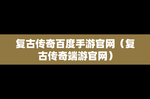 复古传奇百度手游官网（复古传奇端游官网）
