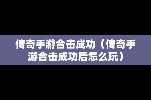 传奇手游合击成功（传奇手游合击成功后怎么玩）