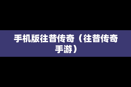 手机版往昔传奇（往昔传奇手游）