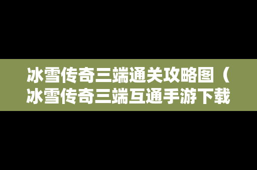 冰雪传奇三端通关攻略图（冰雪传奇三端互通手游下载）