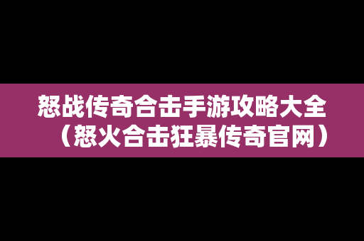 怒战传奇合击手游攻略大全（怒火合击狂暴传奇官网）