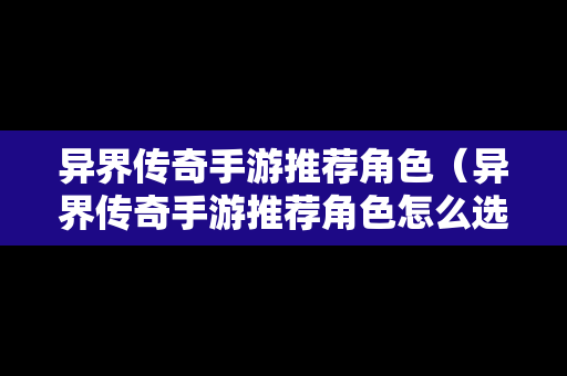异界传奇手游推荐角色（异界传奇手游推荐角色怎么选）
