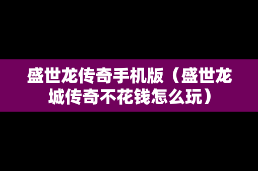 盛世龙传奇手机版（盛世龙城传奇不花钱怎么玩）