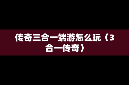 传奇三合一端游怎么玩（3合一传奇）