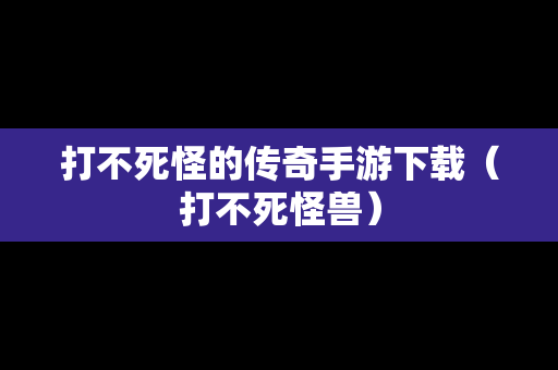 打不死怪的传奇手游下载（打不死怪兽）