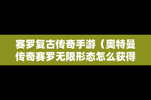 赛罗复古传奇手游（奥特曼传奇赛罗无限形态怎么获得的）