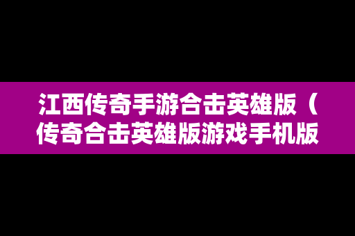 江西传奇手游合击英雄版（传奇合击英雄版游戏手机版）