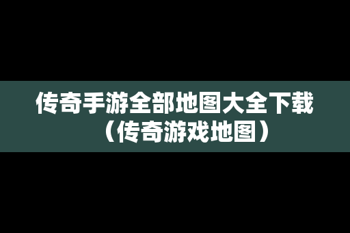 传奇手游全部地图大全下载（传奇游戏地图）