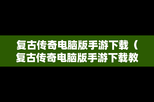复古传奇电脑版手游下载（复古传奇电脑版手游下载教程）