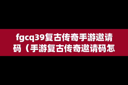fgcq39复古传奇手游邀请码（手游复古传奇邀请码怎么获得）