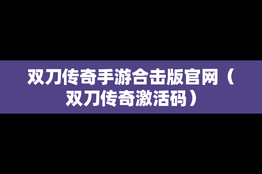 双刀传奇手游合击版官网（双刀传奇激活码）