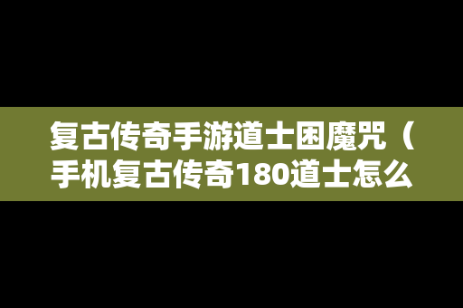 复古传奇手游道士困魔咒（手机复古传奇180道士怎么召唤2）