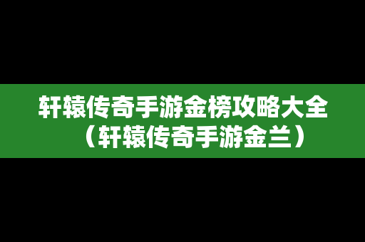轩辕传奇手游金榜攻略大全（轩辕传奇手游金兰）