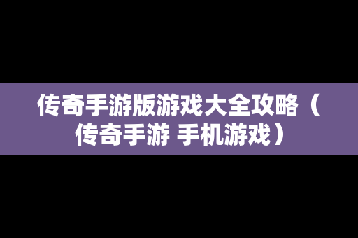传奇手游版游戏大全攻略（传奇手游 手机游戏）