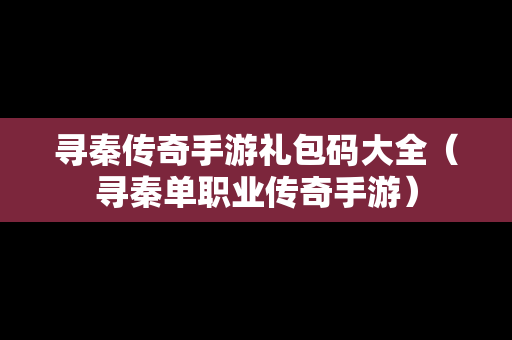 寻秦传奇手游礼包码大全（寻秦单职业传奇手游）
