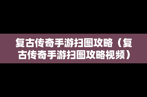 复古传奇手游扫图攻略（复古传奇手游扫图攻略视频）