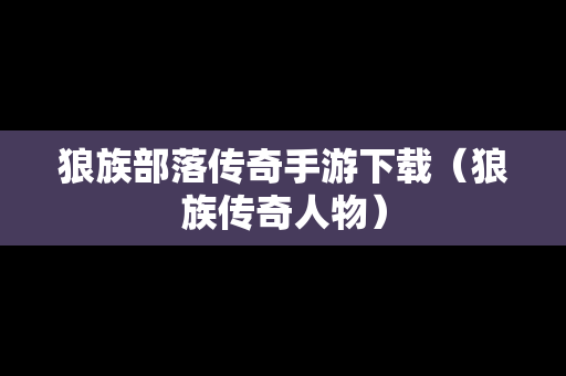 狼族部落传奇手游下载（狼族传奇人物）