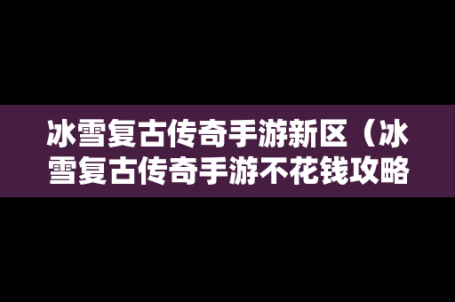 冰雪复古传奇手游新区（冰雪复古传奇手游不花钱攻略）