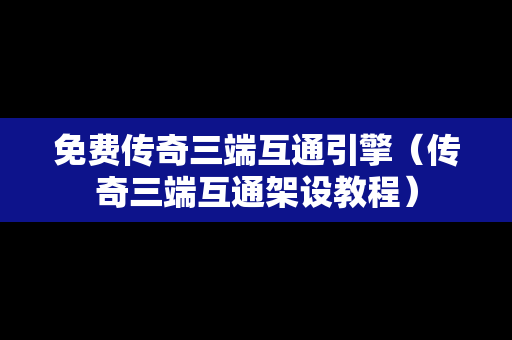 免费传奇三端互通引擎（传奇三端互通架设教程）