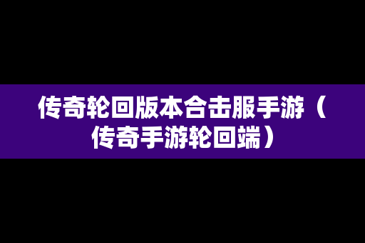 传奇轮回版本合击服手游（传奇手游轮回端）