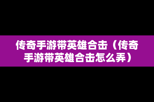 传奇手游带英雄合击（传奇手游带英雄合击怎么弄）