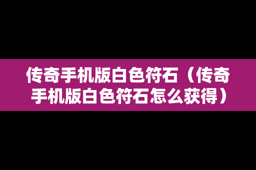 传奇手机版白色符石（传奇手机版白色符石怎么获得）