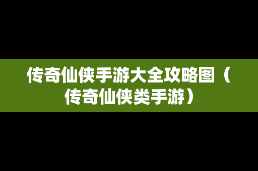 传奇仙侠手游大全攻略图（传奇仙侠类手游）