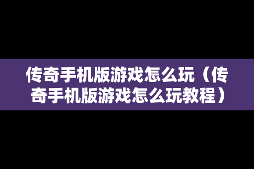 传奇手机版游戏怎么玩（传奇手机版游戏怎么玩教程）