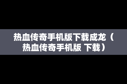 热血传奇手机版下载成龙（热血传奇手机版 下载）
