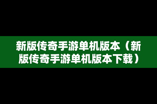 新版传奇手游单机版本（新版传奇手游单机版本下载）
