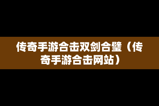 传奇手游合击双剑合璧（传奇手游合击网站）