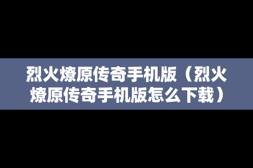 烈火燎原传奇手机版（烈火燎原传奇手机版怎么下载）