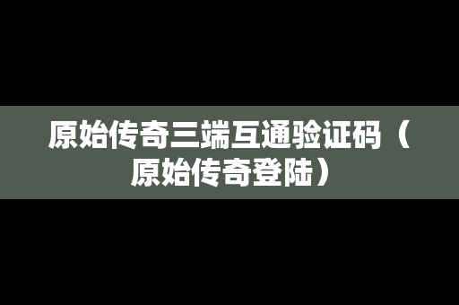 原始传奇三端互通验证码（原始传奇登陆）