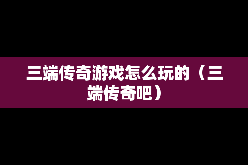 三端传奇游戏怎么玩的（三端传奇吧）