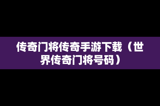 传奇门将传奇手游下载（世界传奇门将号码）
