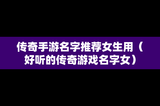 传奇手游名字推荐女生用（好听的传奇游戏名字女）