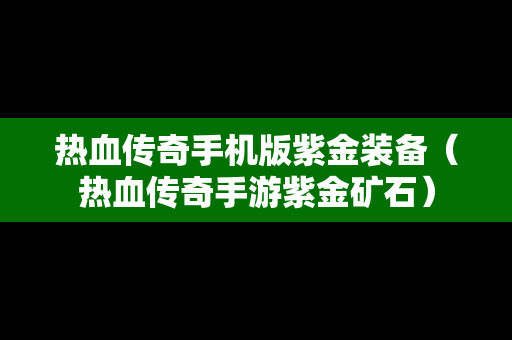 热血传奇手机版紫金装备（热血传奇手游紫金矿石）