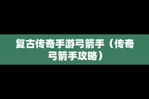 复古传奇手游弓箭手（传奇弓箭手攻略）