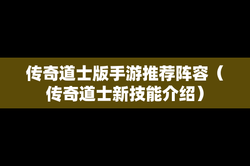 传奇道士版手游推荐阵容（传奇道士新技能介绍）