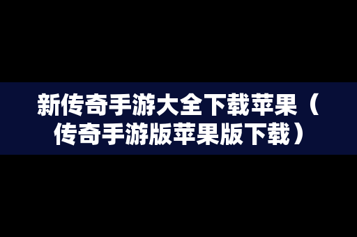 新传奇手游大全下载苹果（传奇手游版苹果版下载）