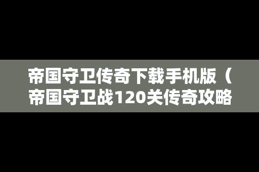 帝国守卫传奇下载手机版（帝国守卫战120关传奇攻略）